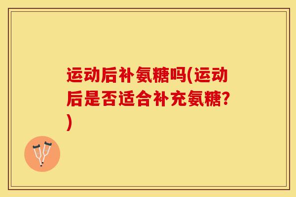 运动后补氨糖吗(运动后是否适合补充氨糖？)