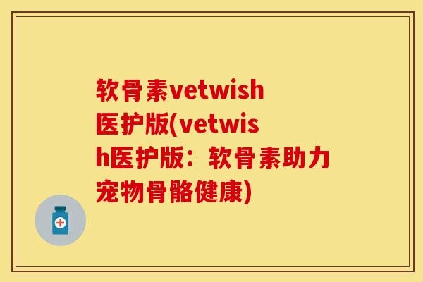 软骨素vetwish医护版(vetwish医护版:软骨素助力宠物骨骼健康) 软骨素vetwish医护版(vetwish医护版:软骨素助力宠物骨骼健康)