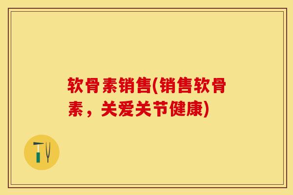 软骨素销售(销售软骨素，关爱关节健康)