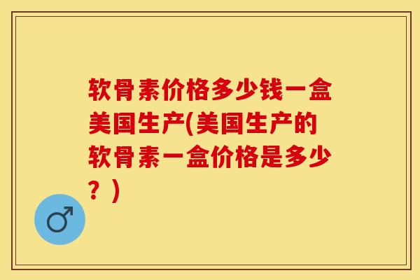 软骨素价格多少钱一盒美国生产(美国生产的软骨素一盒价格是多少？)