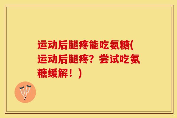 运动后腿疼能吃氨糖(运动后腿疼?尝试吃氨糖缓解!) 运动后腿疼能吃氨糖(运动后腿疼?尝试吃氨糖缓解!)