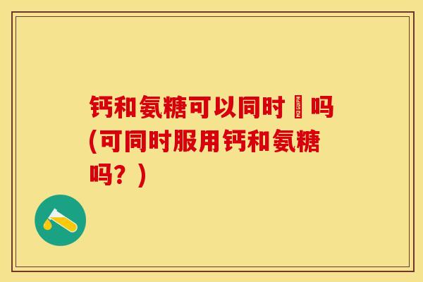 钙和氨糖可以同时闬吗(可同时服用钙和氨糖吗？)