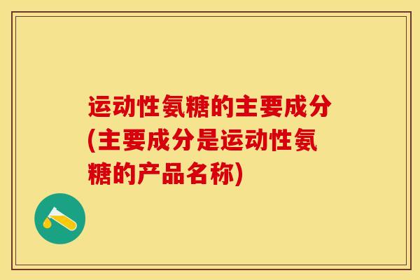 运动性氨糖的主要成分(主要成分是运动性氨糖的产品名称)