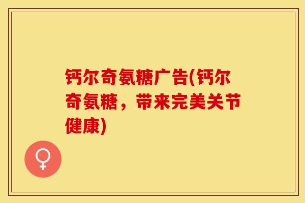 钙尔奇氨糖广告(钙尔奇氨糖，带来完美关节健康)
