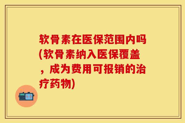 软骨素在医保范围内吗(软骨素纳入医保覆盖,成为费用可报销的) 软骨素在医保范围内吗(软骨素纳入医保覆盖,成为费用可报销的)