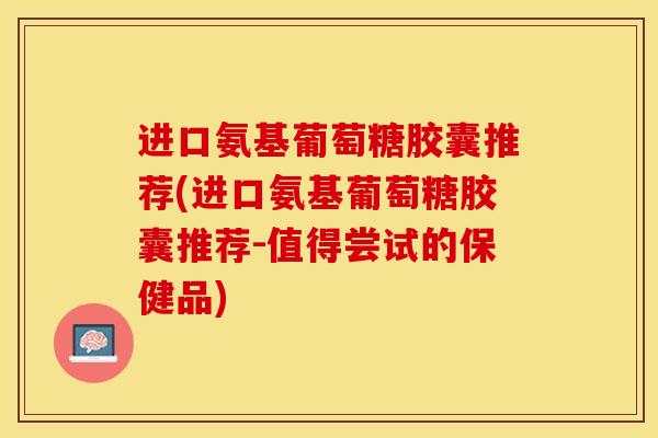 进口氨基葡萄糖胶囊推荐(进口氨基葡萄糖胶囊推荐-值得尝试的保健品)