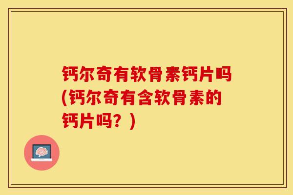 钙尔奇有软骨素钙片吗(钙尔奇有含软骨素的钙片吗？)