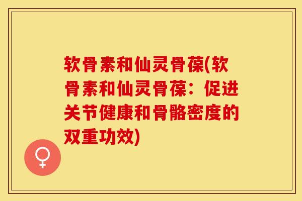 软骨素和仙灵骨葆(软骨素和仙灵骨葆：促进关节健康和骨骼密度的双重功效)