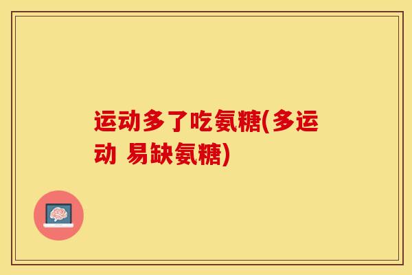 运动多了吃氨糖(多运动 易缺氨糖)