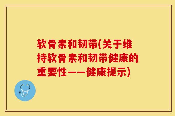 软骨素和韧带(关于维持软骨素和韧带健康的重要性——健康提示)