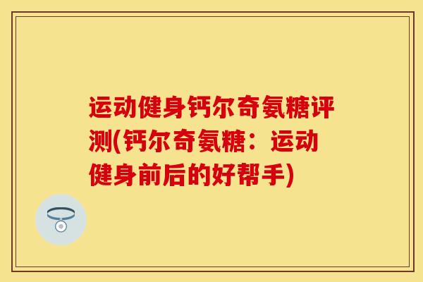运动健身钙尔奇氨糖评测(钙尔奇氨糖：运动健身前后的好帮手)