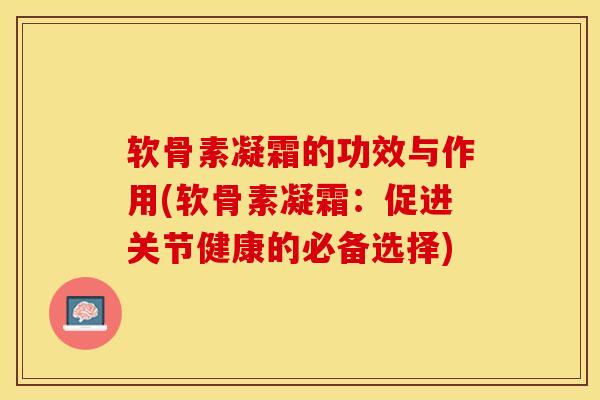 软骨素凝霜的功效与作用(软骨素凝霜：促进关节健康的必备选择)