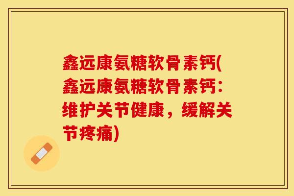 鑫远康氨糖软骨素钙(鑫远康氨糖软骨素钙：维护关节健康，缓解关节)
