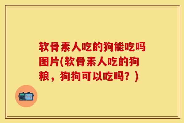 软骨素人吃的狗能吃吗图片(软骨素人吃的狗粮,狗狗可以吃吗?) 软骨素人吃的狗能吃吗图片(软骨素人吃的狗粮,狗狗可以吃吗?)