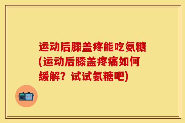 运动后膝盖疼能吃氨糖(运动后膝盖疼痛如何缓解？试试氨糖吧)