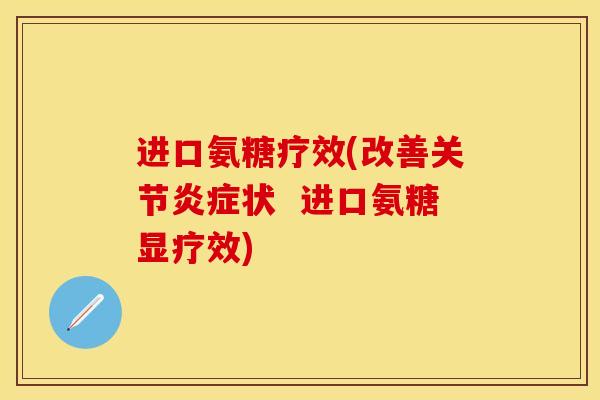 进口氨糖疗效(改善关节炎症状  进口氨糖显疗效)