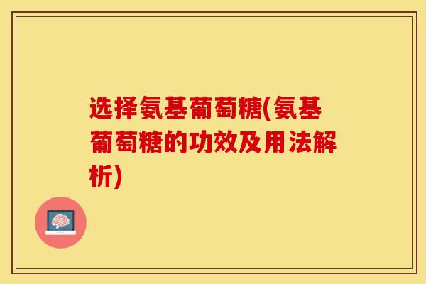 选择氨基葡萄糖(氨基葡萄糖的功效及用法解析)