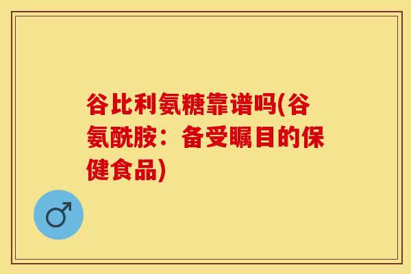 谷比利氨糖靠谱吗(谷氨酰胺：备受瞩目的保健食品)