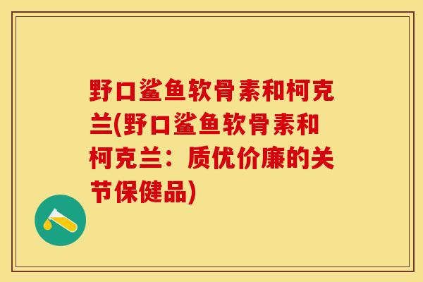 野口鲨鱼软骨素和柯克兰(野口鲨鱼软骨素和柯克兰：质优价廉的关节保健品)