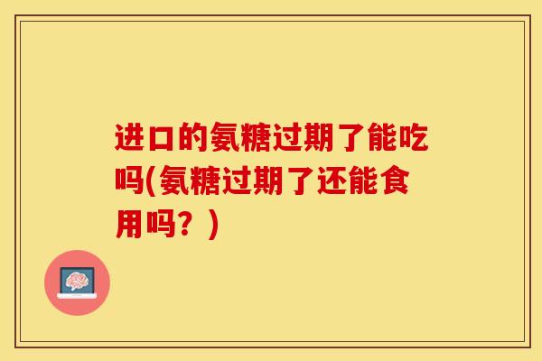 进口的氨糖过期了能吃吗(氨糖过期了还能食用吗？)
