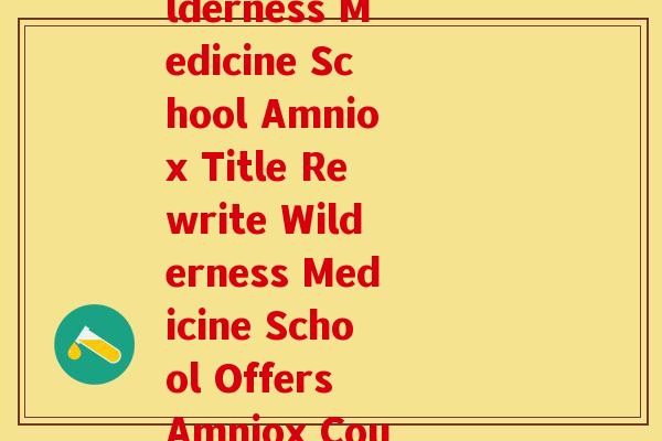 野口医学院氨糖(Wilderness Medicine School Amniox Title Rewrite Wilderness Medicine School Offers Amniox Course)
