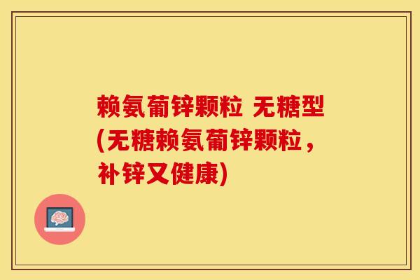 赖氨葡锌颗粒 无糖型(无糖赖氨葡锌颗粒，补锌又健康)