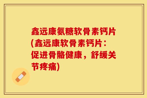 鑫远康氨糖软骨素钙片(鑫远康软骨素钙片：促进骨骼健康，舒缓关节疼痛)
