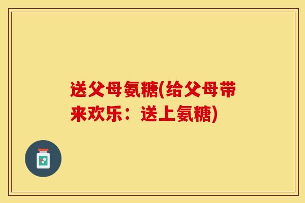 送父母氨糖(给父母带来欢乐：送上氨糖)