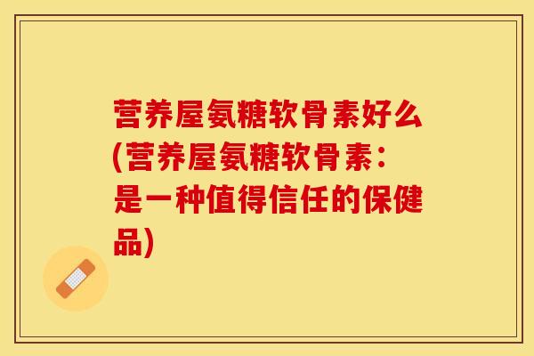 营养屋氨糖软骨素好么(营养屋氨糖软骨素:是一种值得信任的保健品) 营养屋氨糖软骨素好么(营养屋氨糖软骨素:是一种值得信任的保健品)