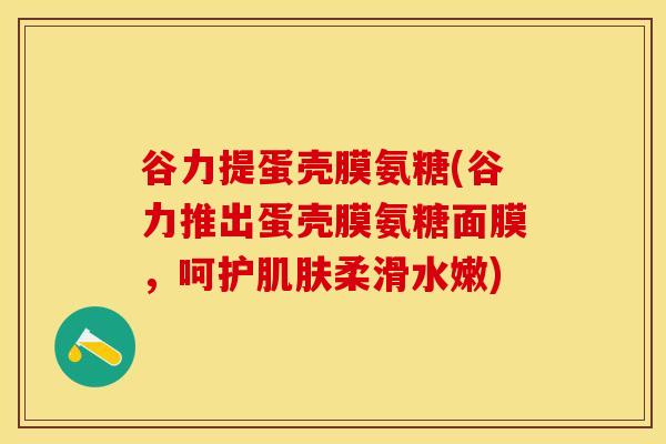 谷力提蛋壳膜氨糖(谷力推出蛋壳膜氨糖面膜，呵护肌肤柔滑水嫩)