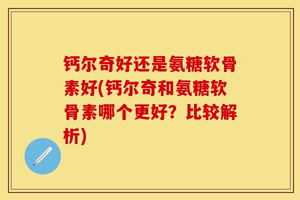 钙尔奇好还是氨糖软骨素好(钙尔奇和氨糖软骨素哪个更好？比较解析)