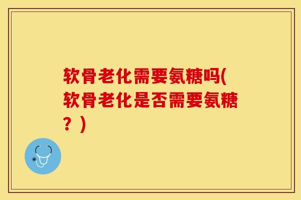 软骨老化需要氨糖吗(软骨老化是否需要氨糖？)