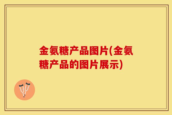 金氨糖产品图片(金氨糖产品的图片展示)
