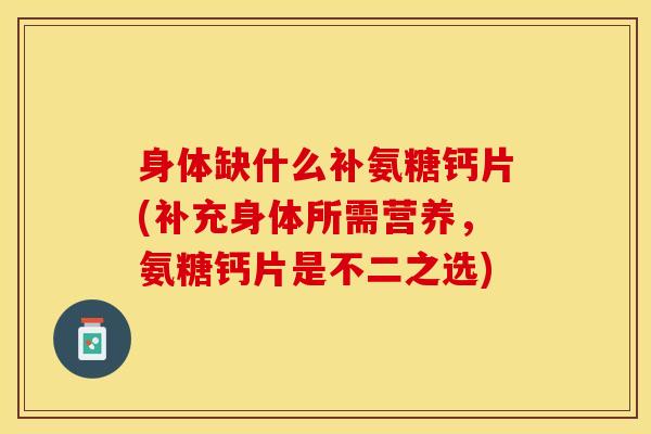 身体缺什么补氨糖钙片(补充身体所需营养，氨糖钙片是不二之选)