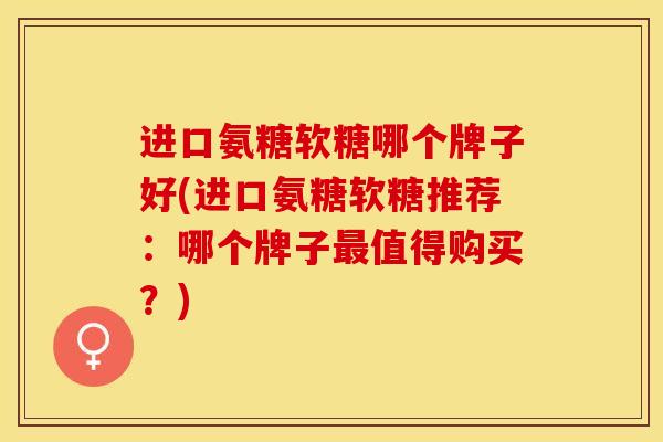 进口氨糖软糖哪个牌子好(进口氨糖软糖推荐：哪个牌子最值得购买？)
