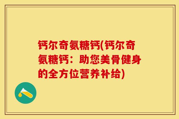 钙尔奇氨糖钙(钙尔奇氨糖钙：助您美骨健身的全方位营养补给)