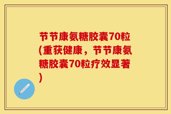 节节康氨糖胶囊70粒(重获健康，节节康氨糖胶囊70粒疗效显著)