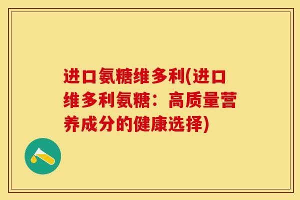 进口氨糖维多利(进口维多利氨糖：高质量营养成分的健康选择)