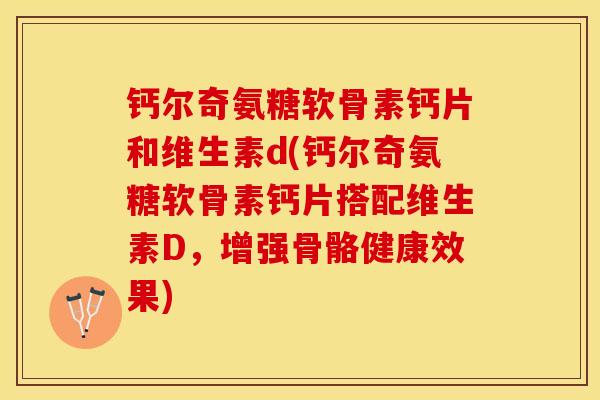 钙尔奇氨糖软骨素钙片和维生素d(钙尔奇氨糖软骨素钙片搭配维生素D，增强骨骼健康效果)