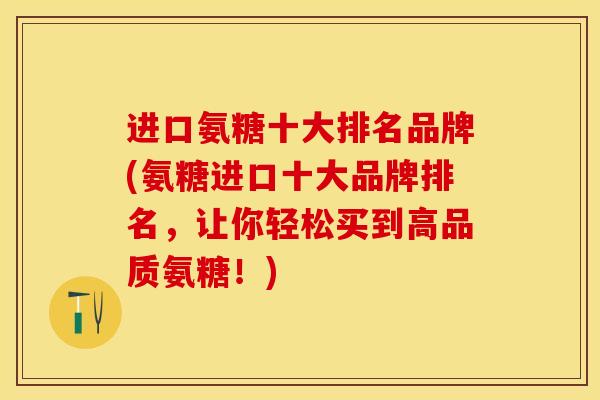进口氨糖十大排名品牌(氨糖进口十大品牌排名，让你轻松买到高品质氨糖！)