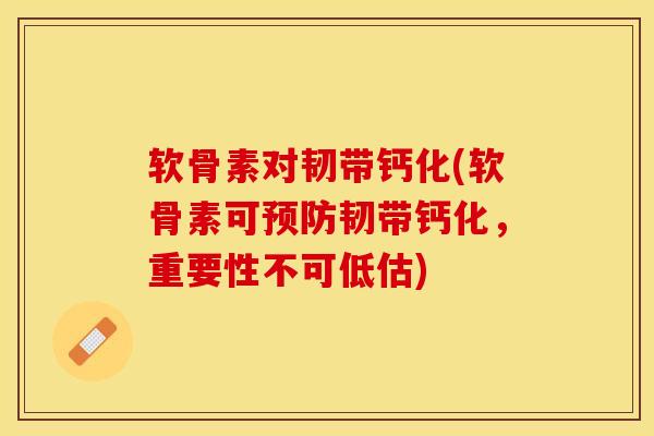 软骨素对韧带钙化(软骨素可预防韧带钙化，重要性不可低估)