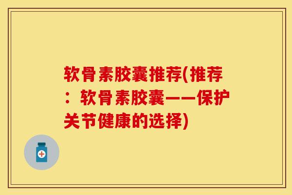 软骨素胶囊推荐(推荐：软骨素胶囊——保护关节健康的选择)