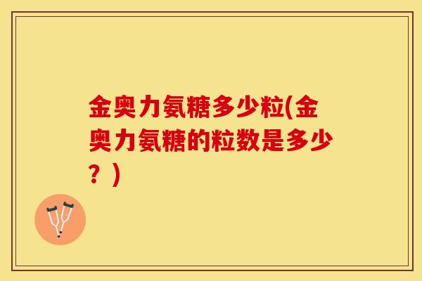 金奥力氨糖多少粒(金奥力氨糖的粒数是多少？)