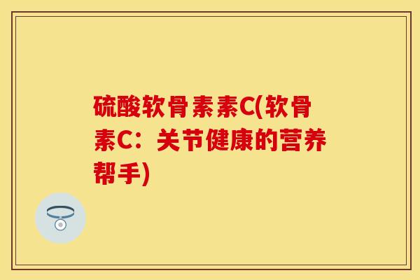硫酸软骨素素C(软骨素C：关节健康的营养帮手)