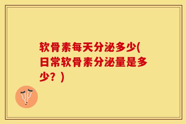 软骨素每天分泌多少(日常软骨素分泌量是多少？)