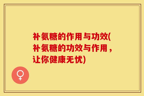 补氨糖的作用与功效(补氨糖的功效与作用，让你健康无忧)