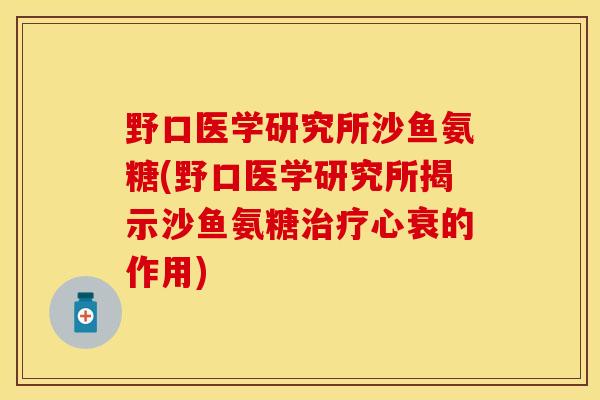 野口医学研究所沙鱼氨糖(野口医学研究所揭示沙鱼氨糖治疗心衰的作用)