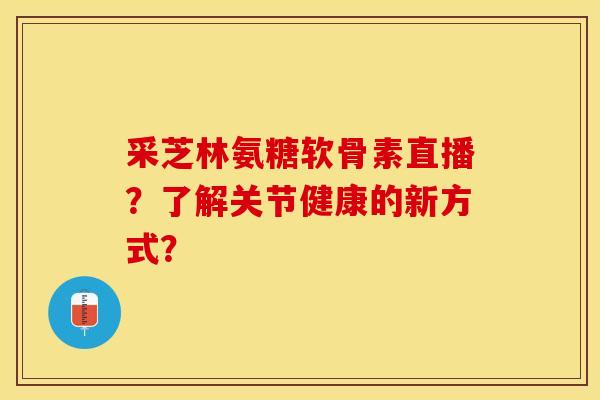 采芝林氨糖软骨素直播？了解关节健康的新方式？