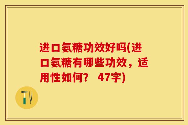 进口氨糖功效好吗(进口氨糖有哪些功效，适用性如何？ 47字)