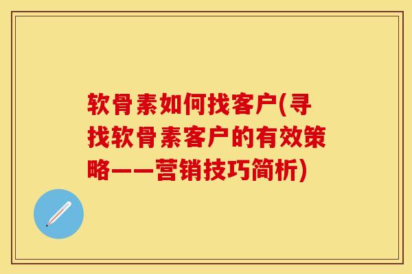 软骨素如何找客户(寻找软骨素客户的有效策略——营销技巧简析)